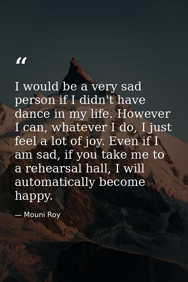 I would be a very sad person if I didn't have dance in my life. However I can, whatever I do, I just feel a lot of joy.  — Mouni Roy