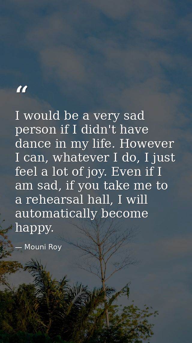 I would be a very sad person if I didn't have dance in my life. However I can, whatever I do, I just feel a lot of joy.  — Mouni Roy