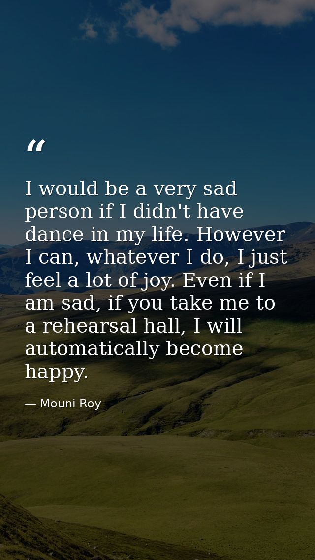 I would be a very sad person if I didn't have dance in my life. However I can, whatever I do, I just feel a lot of joy.  — Mouni Roy
