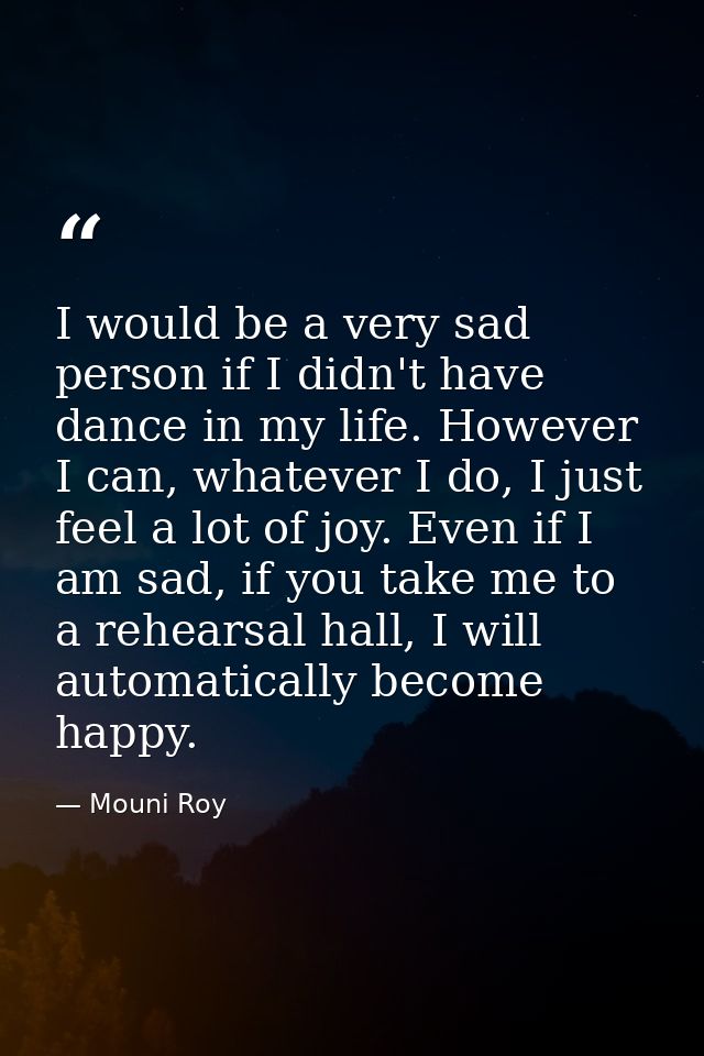 I would be a very sad person if I didn't have dance in my life. However I can, whatever I do, I just feel a lot of joy.  — Mouni Roy