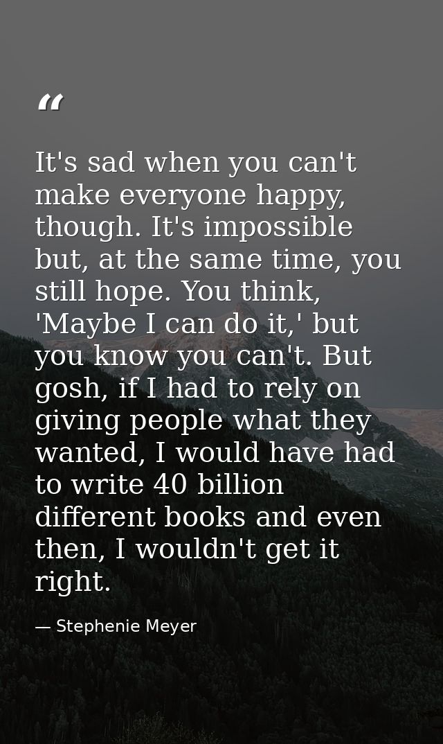 It's sad when you can't make everyone happy, though. It's impossible but, at the same time, you still hope. You think, ' — Stephenie Meyer