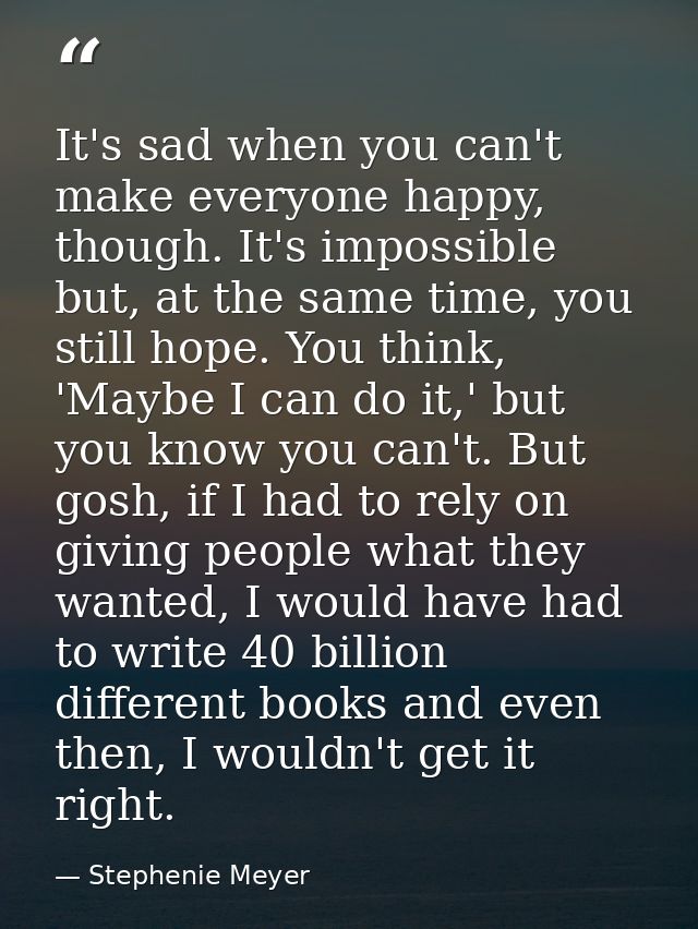 It's sad when you can't make everyone happy, though. It's impossible but, at the same time, you still hope. You think, ' — Stephenie Meyer