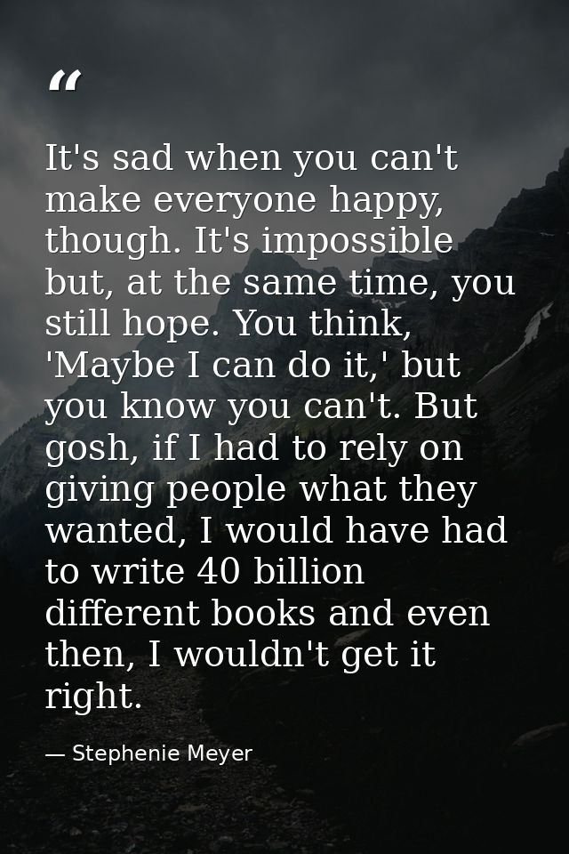 It's sad when you can't make everyone happy, though. It's impossible but, at the same time, you still hope. You think, ' — Stephenie Meyer