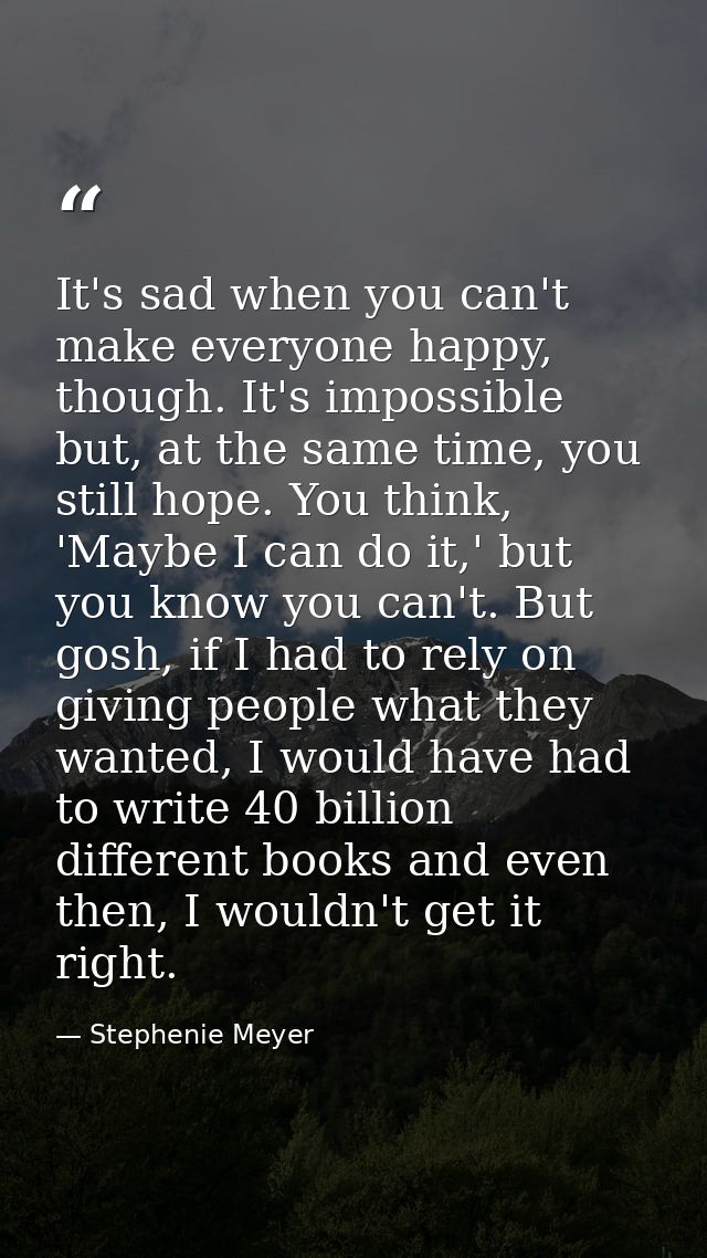 It's sad when you can't make everyone happy, though. It's impossible but, at the same time, you still hope. You think, ' — Stephenie Meyer