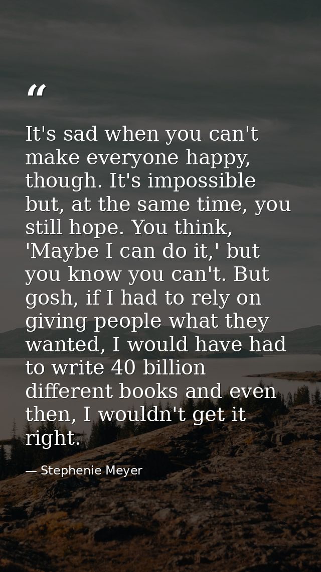 It's sad when you can't make everyone happy, though. It's impossible but, at the same time, you still hope. You think, ' — Stephenie Meyer