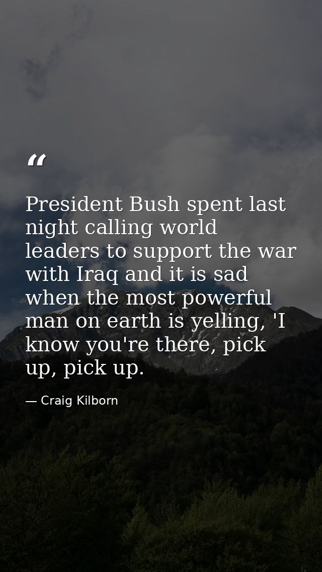President Bush spent last night calling world leaders to support the war with Iraq and it is sad when the most powerful  — Craig Kilborn