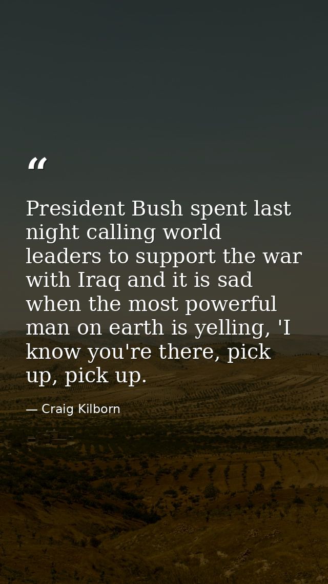 President Bush spent last night calling world leaders to support the war with Iraq and it is sad when the most powerful  — Craig Kilborn