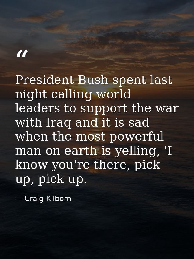 President Bush spent last night calling world leaders to support the war with Iraq and it is sad when the most powerful  — Craig Kilborn