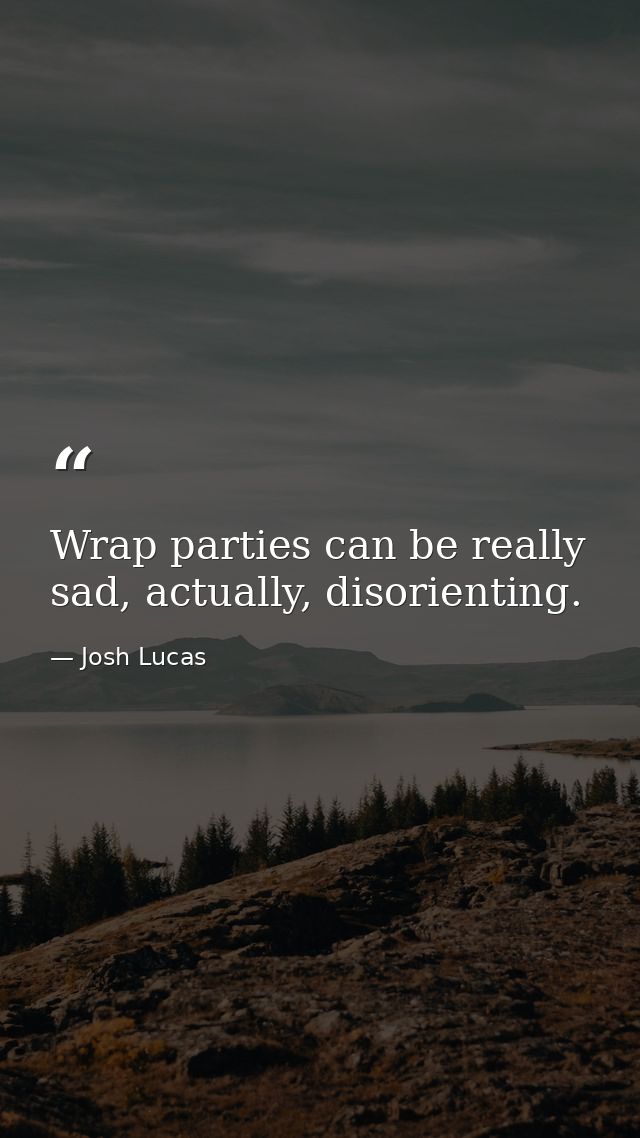 Wrap parties can be really sad, actually, disorienting. — Josh Lucas