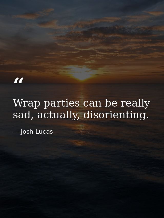 Wrap parties can be really sad, actually, disorienting. — Josh Lucas