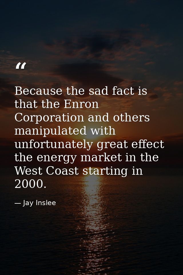 Because the sad fact is that the Enron Corporation and others manipulated with unfortunately great effect the energy mar — Jay Inslee