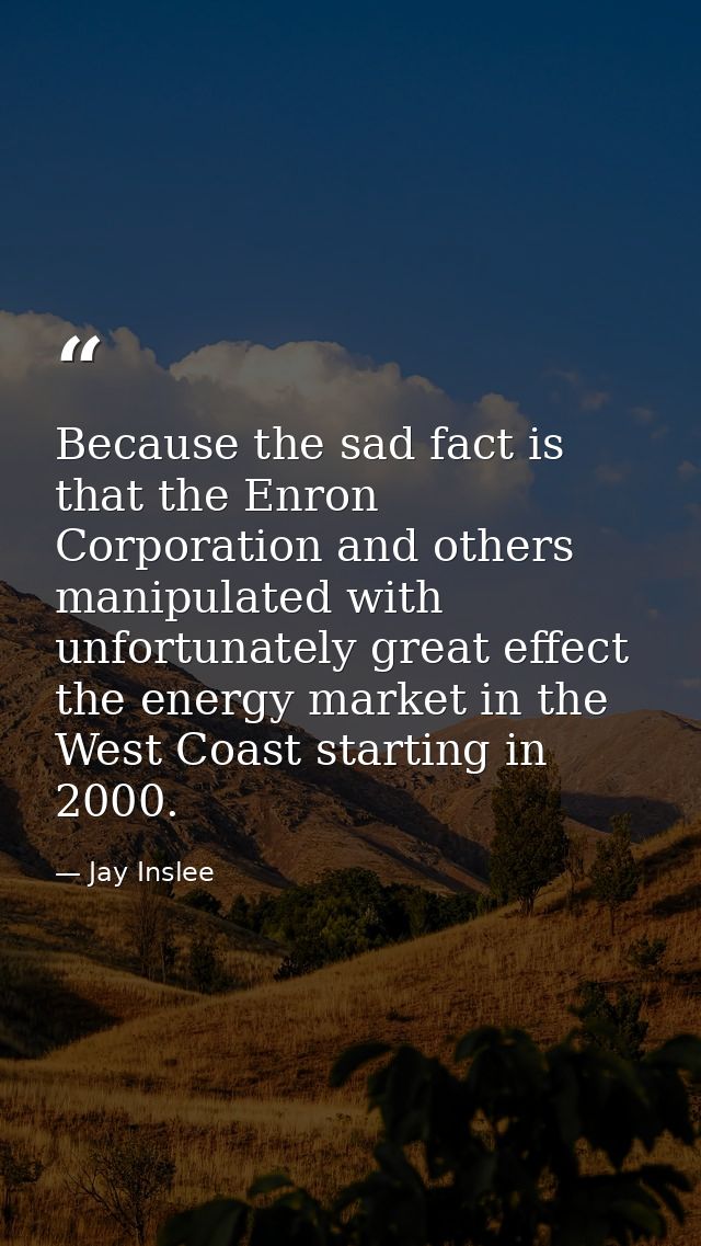 Because the sad fact is that the Enron Corporation and others manipulated with unfortunately great effect the energy mar — Jay Inslee