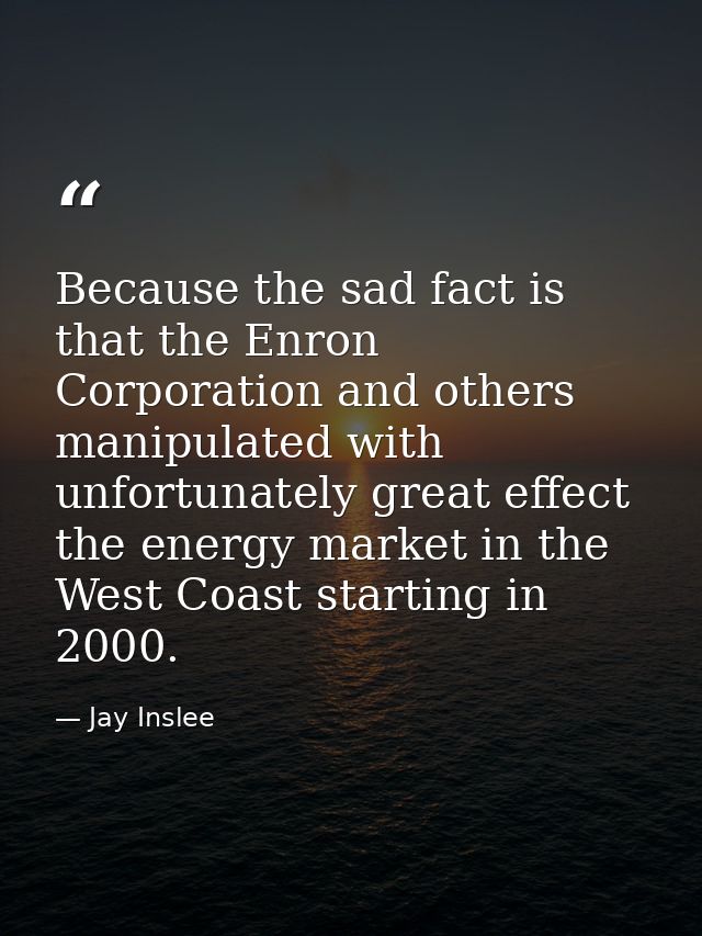 Because the sad fact is that the Enron Corporation and others manipulated with unfortunately great effect the energy mar — Jay Inslee