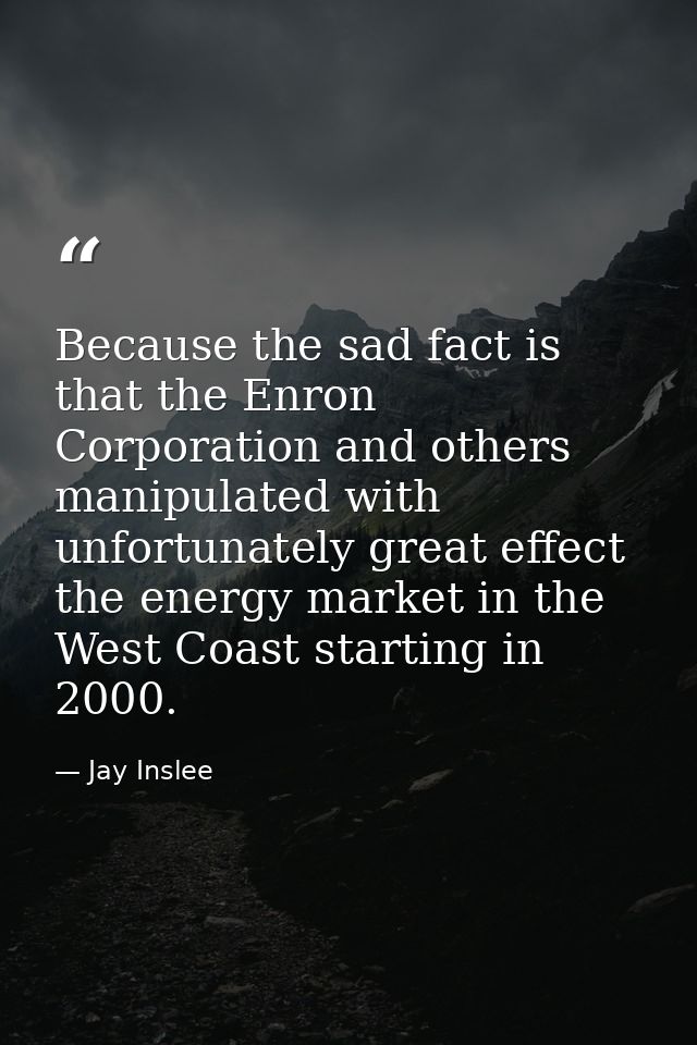 Because the sad fact is that the Enron Corporation and others manipulated with unfortunately great effect the energy mar — Jay Inslee