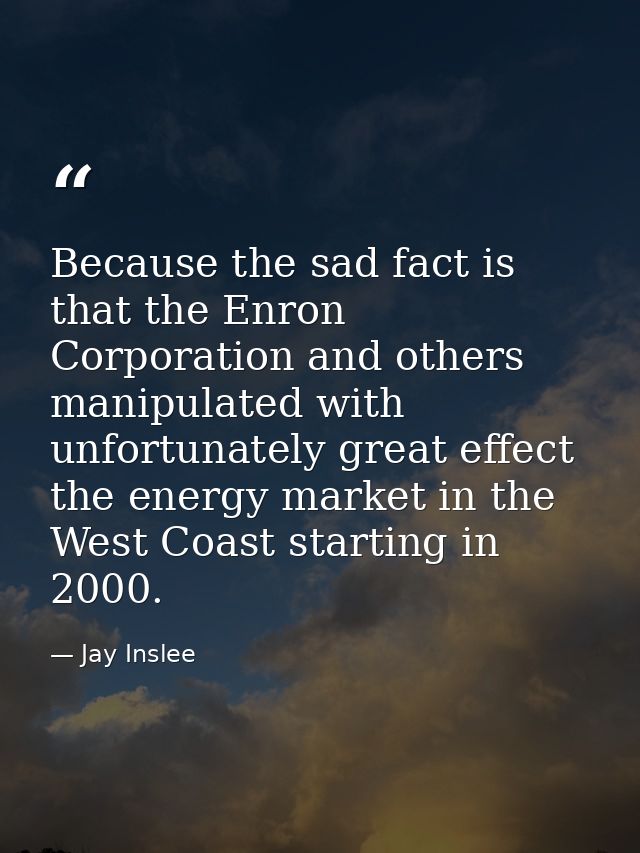 Because the sad fact is that the Enron Corporation and others manipulated with unfortunately great effect the energy mar — Jay Inslee