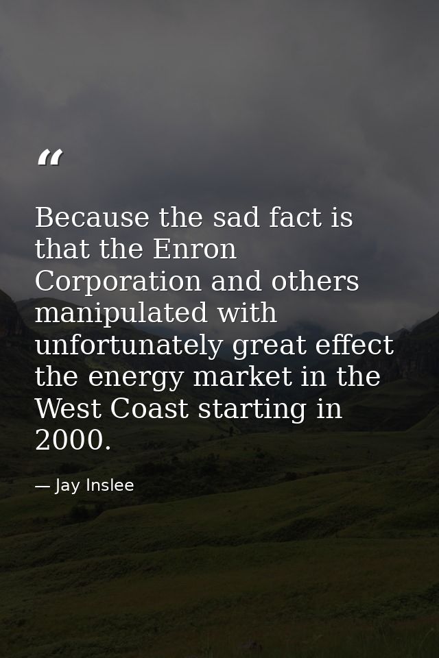 Because the sad fact is that the Enron Corporation and others manipulated with unfortunately great effect the energy mar — Jay Inslee