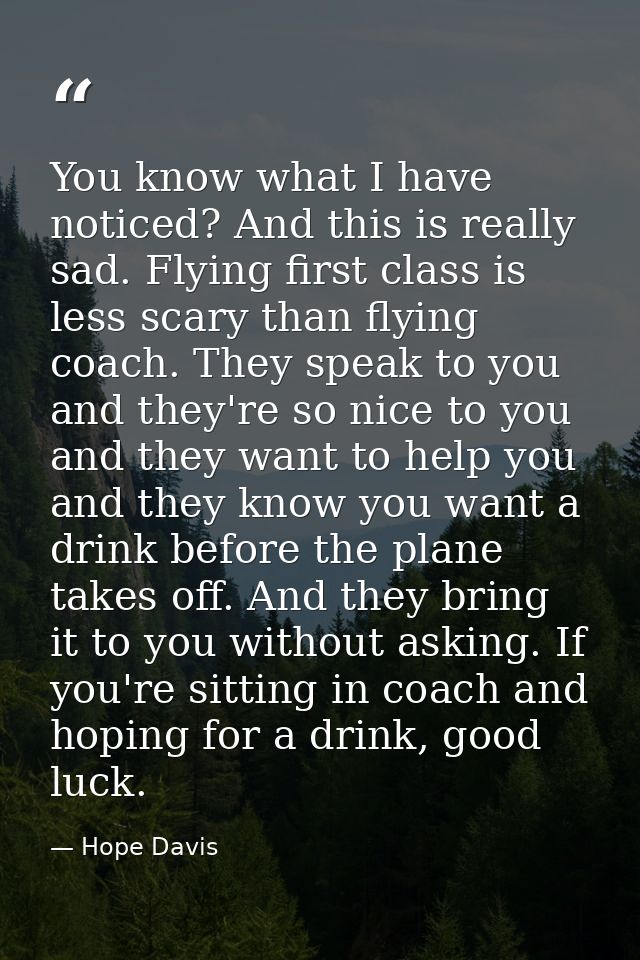 You know what I have noticed? And this is really sad. Flying first class is less scary than flying coach. They speak to  — Hope Davis