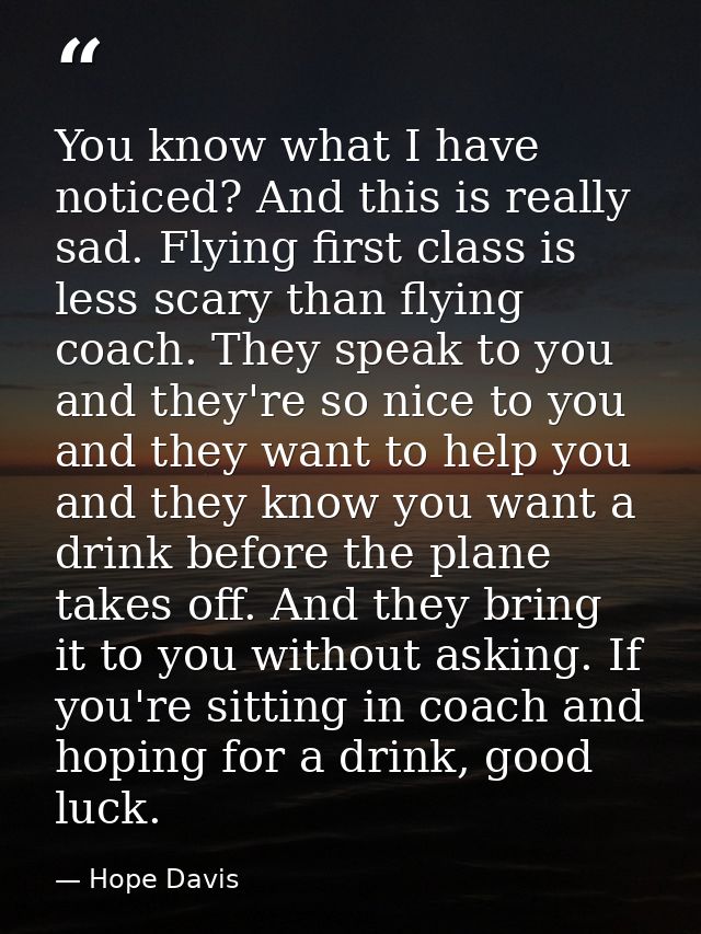 You know what I have noticed? And this is really sad. Flying first class is less scary than flying coach. They speak to  — Hope Davis