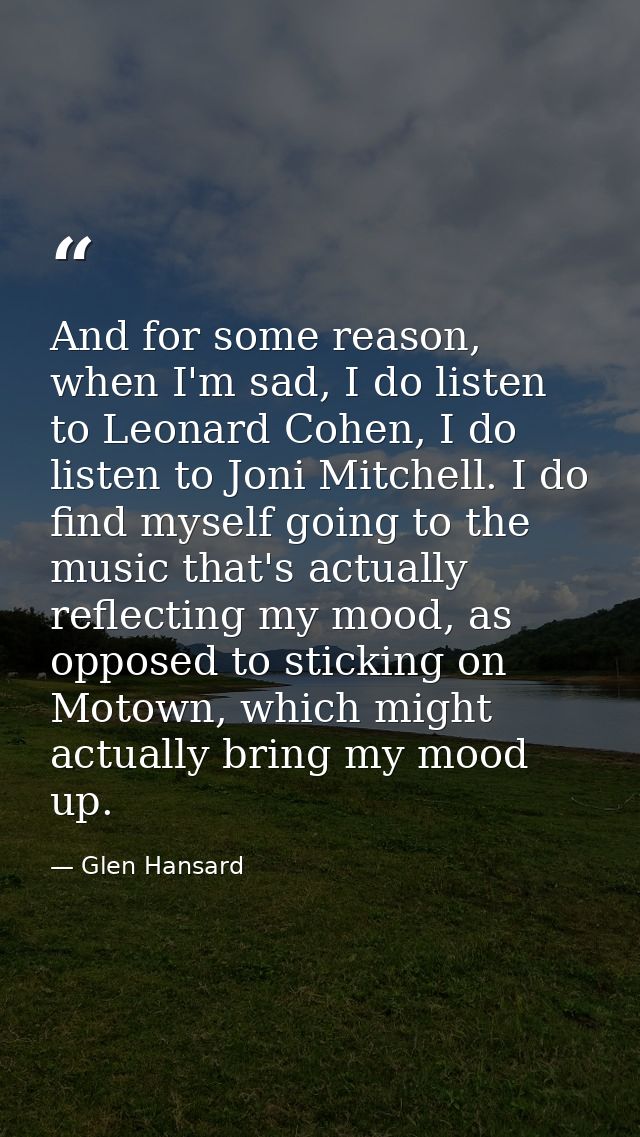 And for some reason, when I'm sad, I do listen to Leonard Cohen, I do listen to Joni Mitchell. I do find myself going to — Glen Hansard