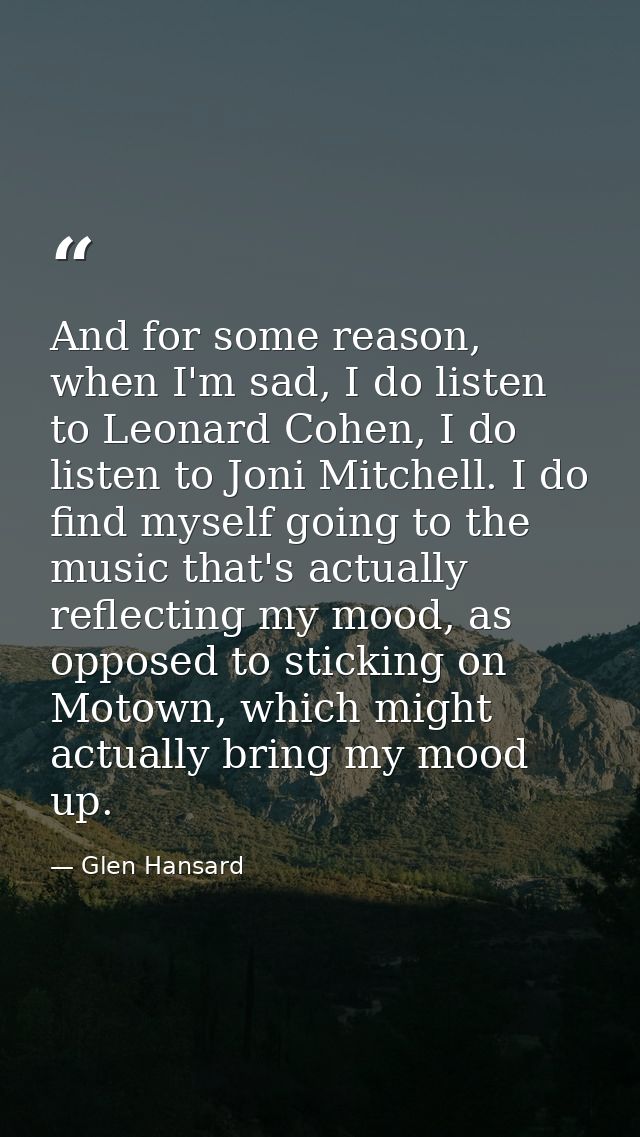 And for some reason, when I'm sad, I do listen to Leonard Cohen, I do listen to Joni Mitchell. I do find myself going to — Glen Hansard