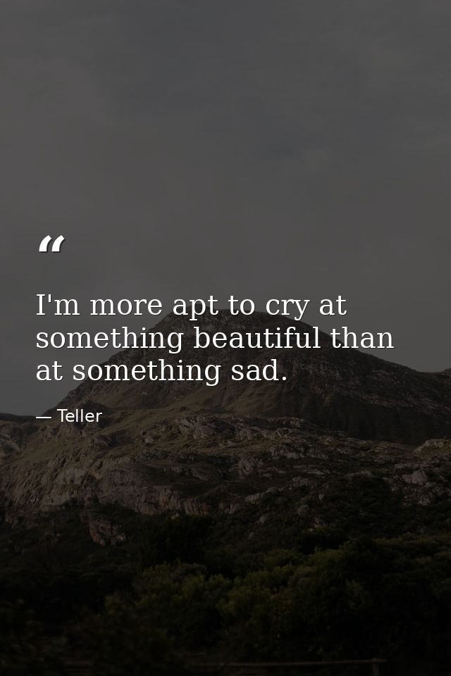 I'm more apt to cry at something beautiful than at something sad. — Teller