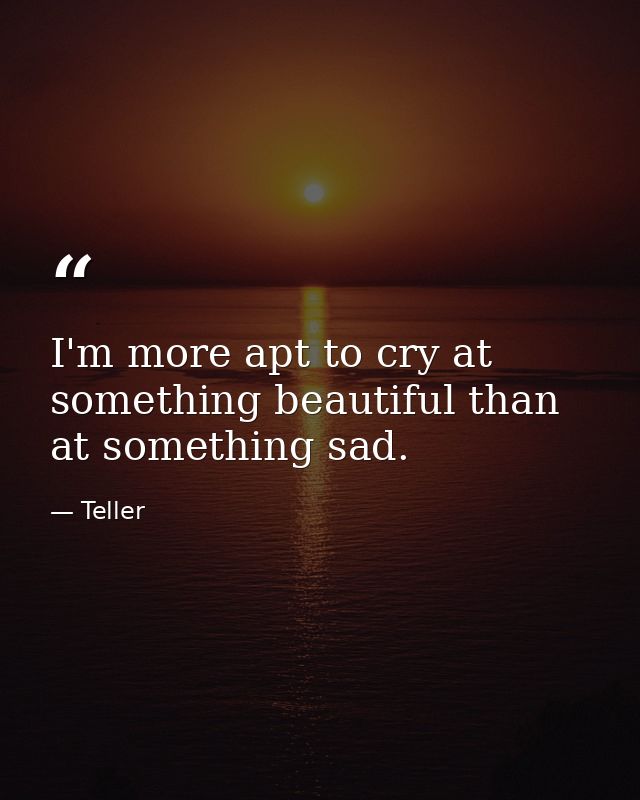 I'm more apt to cry at something beautiful than at something sad. — Teller