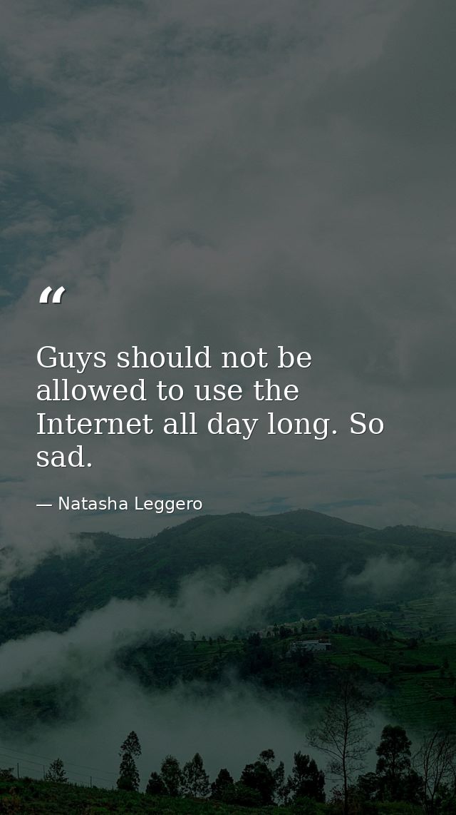 Guys should not be allowed to use the Internet all day long. So sad. — Natasha Leggero