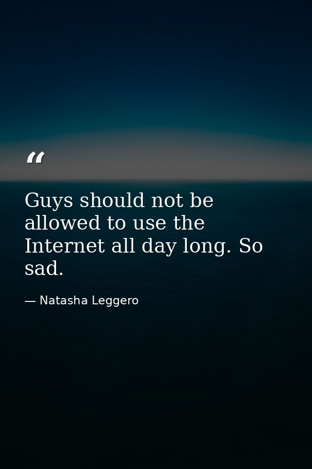 Guys should not be allowed to use the Internet all day long. So sad. — Natasha Leggero