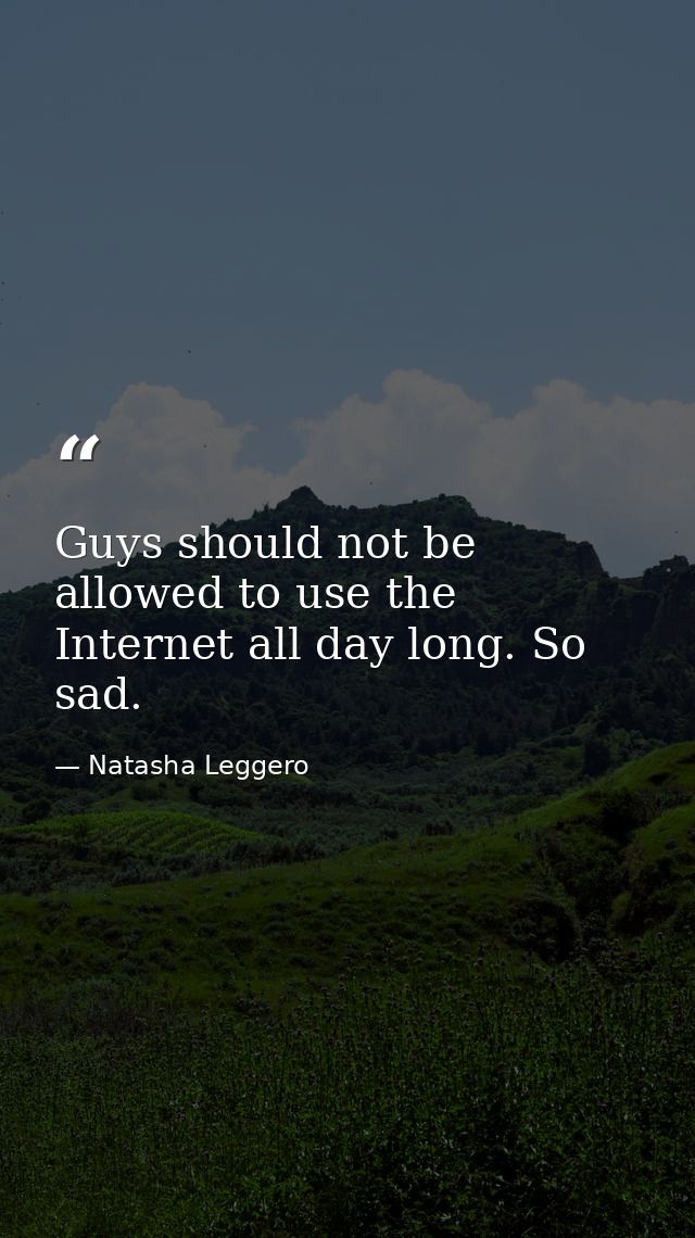 Guys should not be allowed to use the Internet all day long. So sad. — Natasha Leggero
