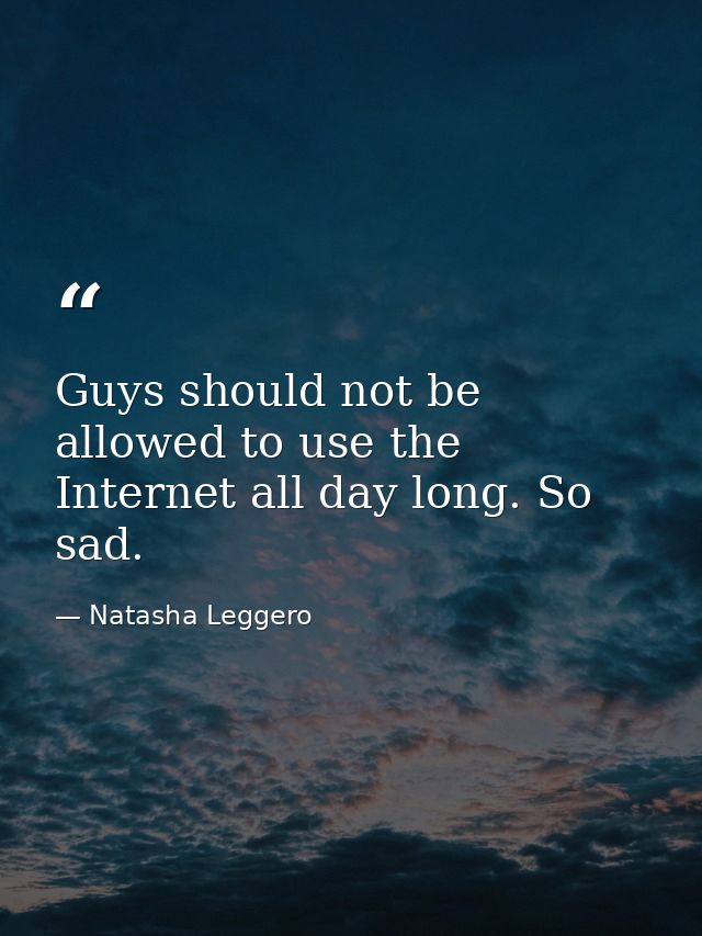 Guys should not be allowed to use the Internet all day long. So sad. — Natasha Leggero