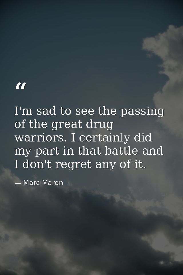 I'm sad to see the passing of the great drug warriors. I certainly did my part in that battle and I don't regret any of  — Marc Maron