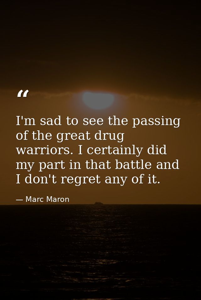 I'm sad to see the passing of the great drug warriors. I certainly did my part in that battle and I don't regret any of  — Marc Maron