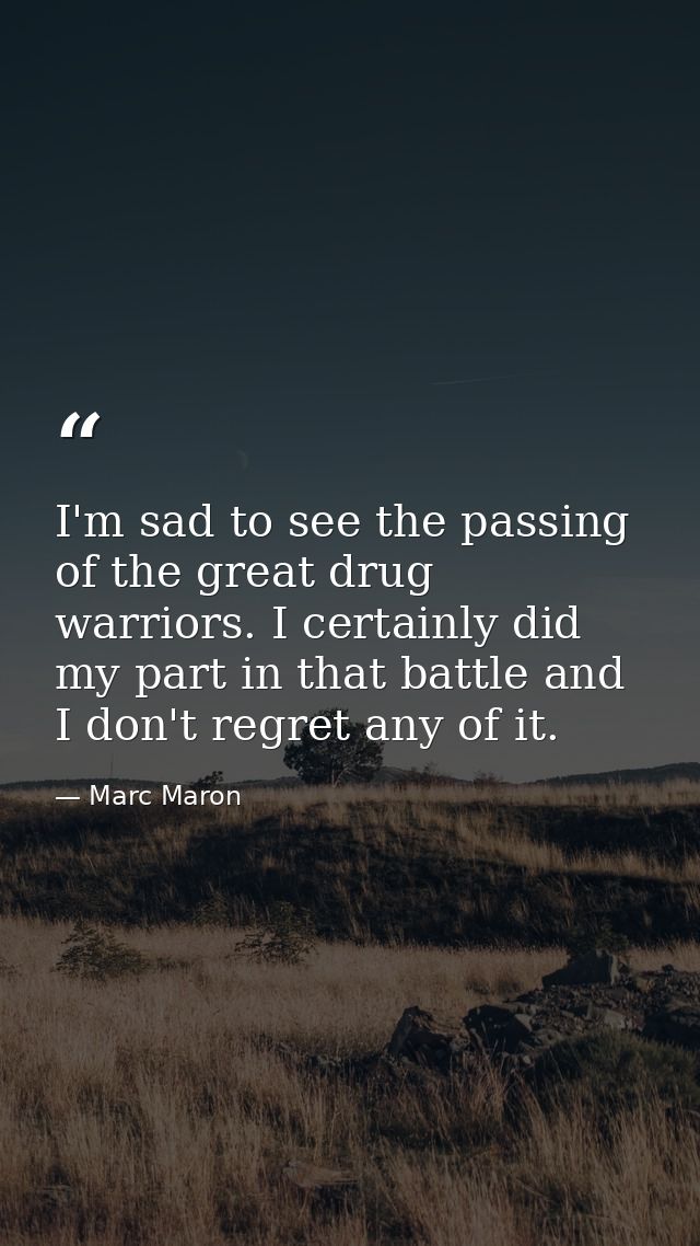 I'm sad to see the passing of the great drug warriors. I certainly did my part in that battle and I don't regret any of  — Marc Maron