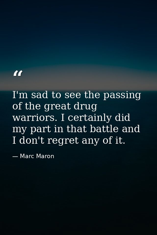 I'm sad to see the passing of the great drug warriors. I certainly did my part in that battle and I don't regret any of  — Marc Maron