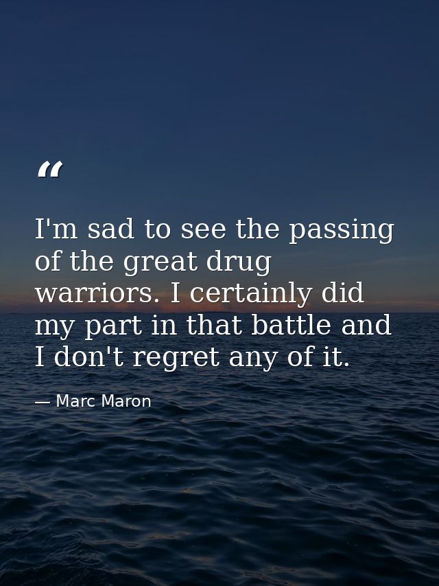 I'm sad to see the passing of the great drug warriors. I certainly did my part in that battle and I don't regret any of  — Marc Maron