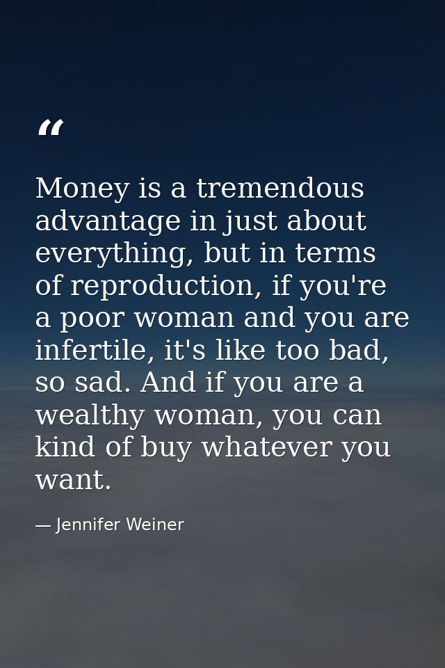 Money is a tremendous advantage in just about everything, but in terms of reproduction, if you're a poor woman and you a — Jennifer Weiner