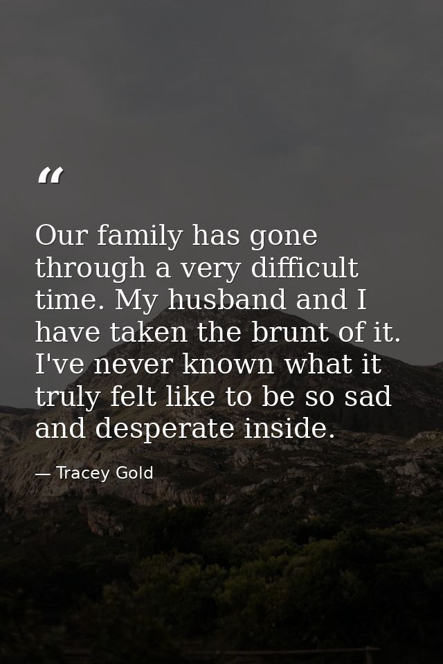 Our family has gone through a very difficult time. My husband and I have taken the brunt of it. I've never known what it — Tracey Gold