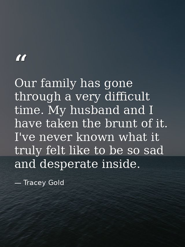 Our family has gone through a very difficult time. My husband and I have taken the brunt of it. I've never known what it — Tracey Gold
