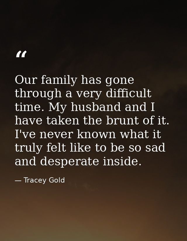 Our family has gone through a very difficult time. My husband and I have taken the brunt of it. I've never known what it — Tracey Gold