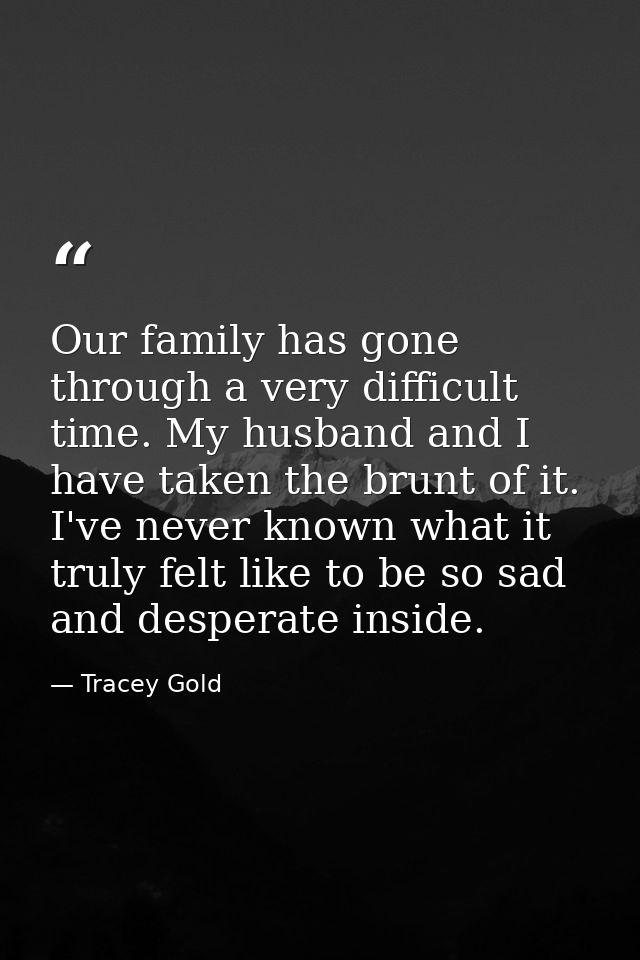 Our family has gone through a very difficult time. My husband and I have taken the brunt of it. I've never known what it — Tracey Gold