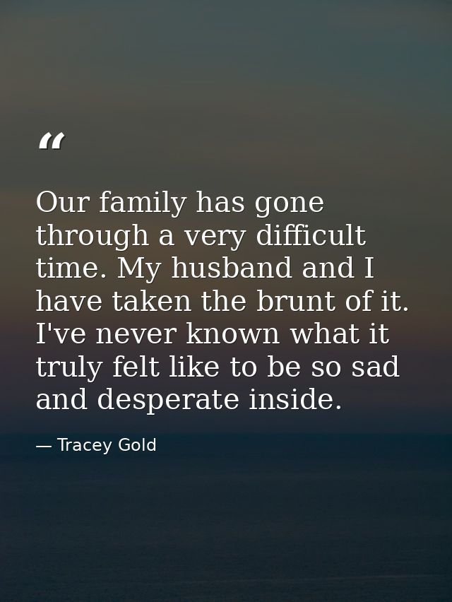 Our family has gone through a very difficult time. My husband and I have taken the brunt of it. I've never known what it — Tracey Gold