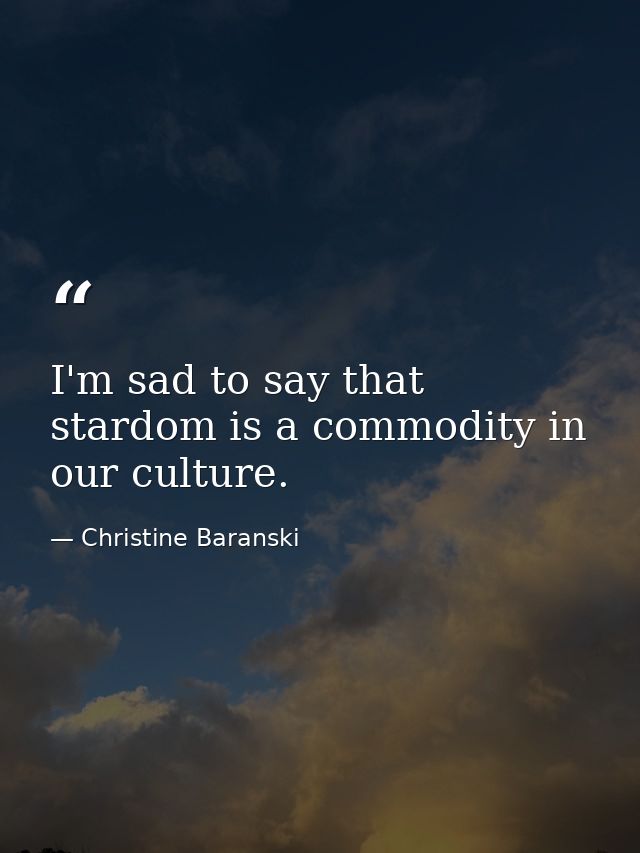 I'm sad to say that stardom is a commodity in our culture. — Christine Baranski