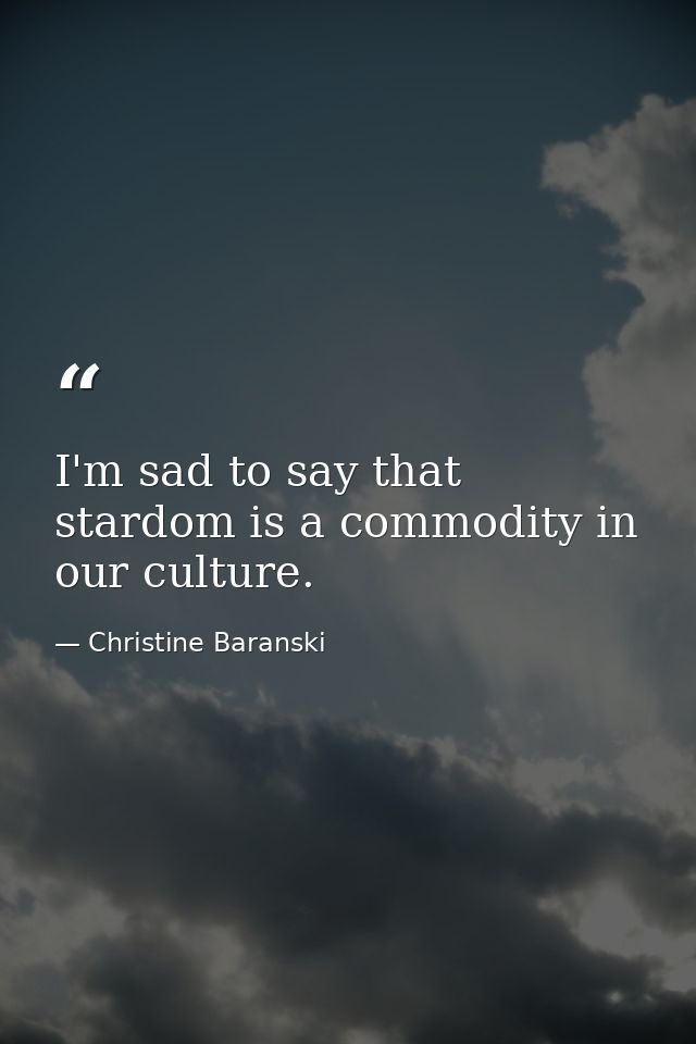 I'm sad to say that stardom is a commodity in our culture. — Christine Baranski