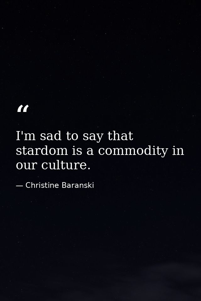 I'm sad to say that stardom is a commodity in our culture. — Christine Baranski