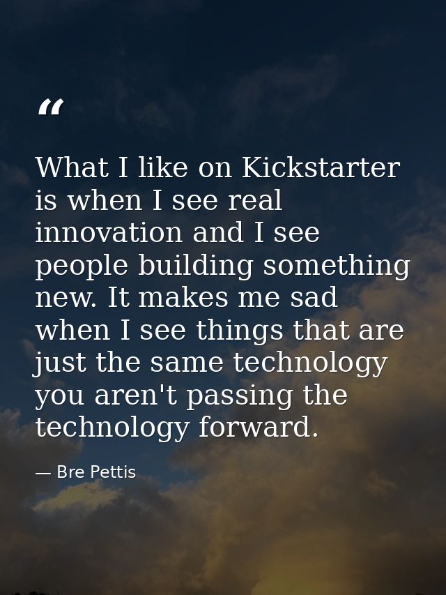 What I like on Kickstarter is when I see real innovation and I see people building something new. It makes me sad when I — Bre Pettis