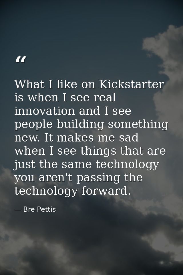 What I like on Kickstarter is when I see real innovation and I see people building something new. It makes me sad when I — Bre Pettis