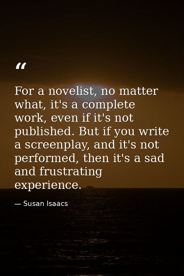 For a novelist, no matter what, it's a complete work, even if it's not published. But if you write a screenplay, and it' — Susan Isaacs