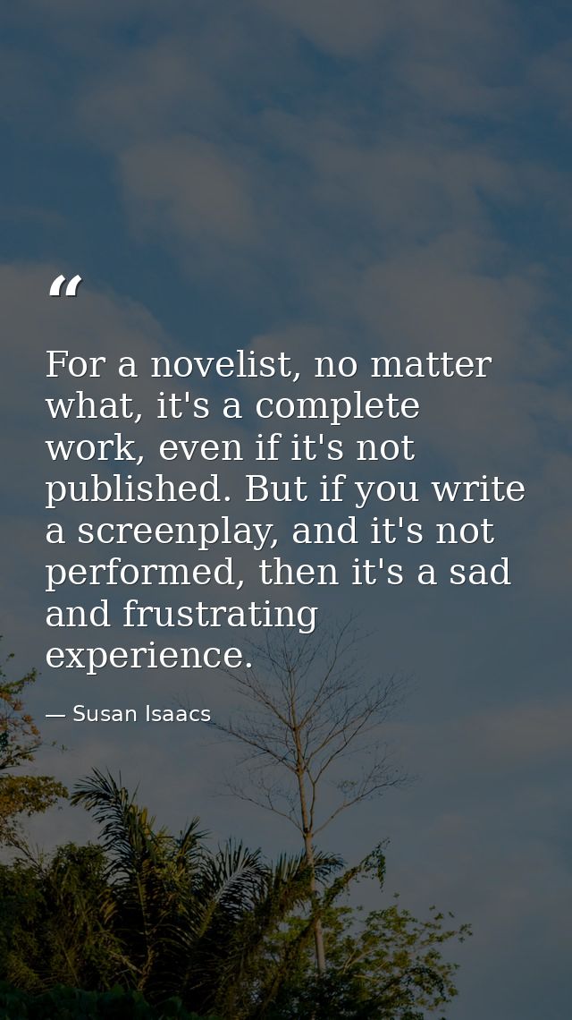For a novelist, no matter what, it's a complete work, even if it's not published. But if you write a screenplay, and it' — Susan Isaacs