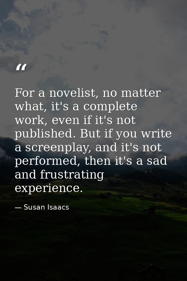 For a novelist, no matter what, it's a complete work, even if it's not published. But if you write a screenplay, and it' — Susan Isaacs