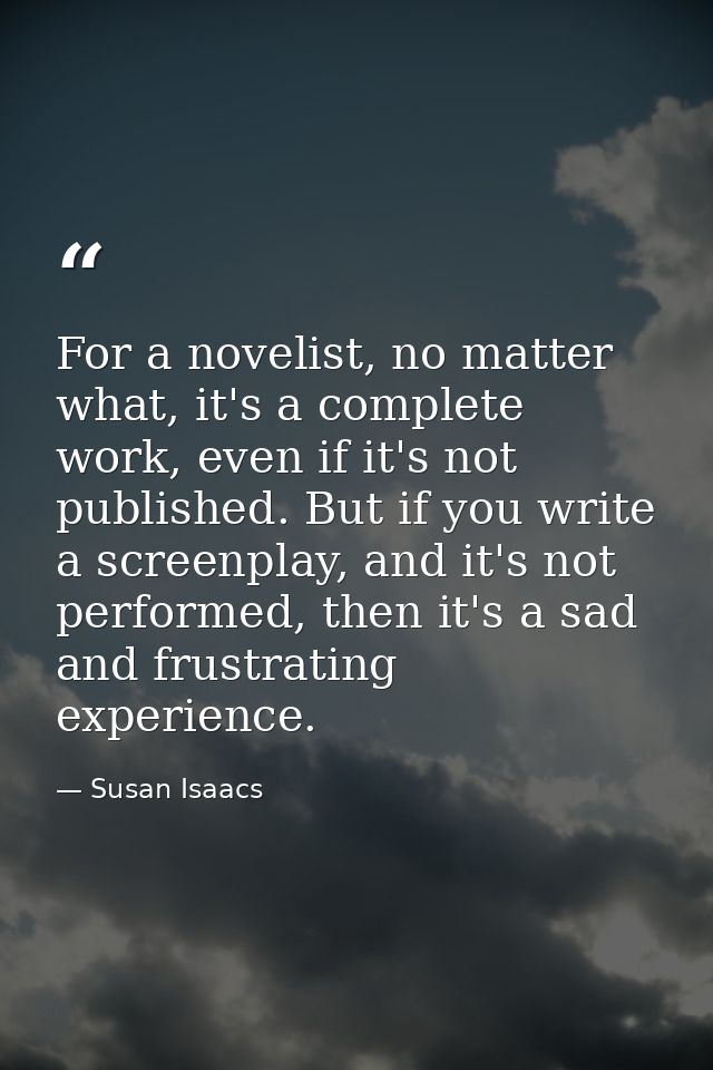 For a novelist, no matter what, it's a complete work, even if it's not published. But if you write a screenplay, and it' — Susan Isaacs